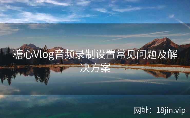 糖心Vlog音频录制设置常见问题及解决方案