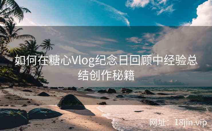 如何在糖心Vlog纪念日回顾中经验总结创作秘籍