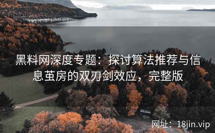 黑料网深度专题：探讨算法推荐与信息茧房的双刃剑效应，完整版