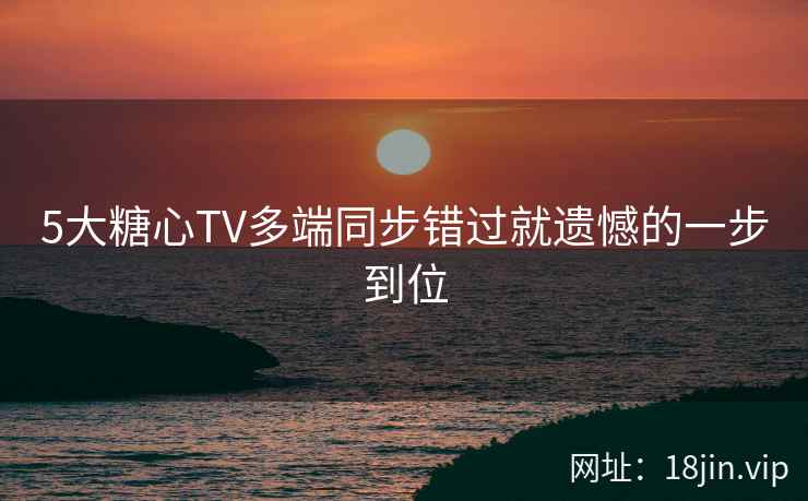 5大糖心TV多端同步错过就遗憾的一步到位
