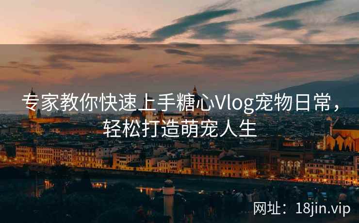 专家教你快速上手糖心Vlog宠物日常，轻松打造萌宠人生