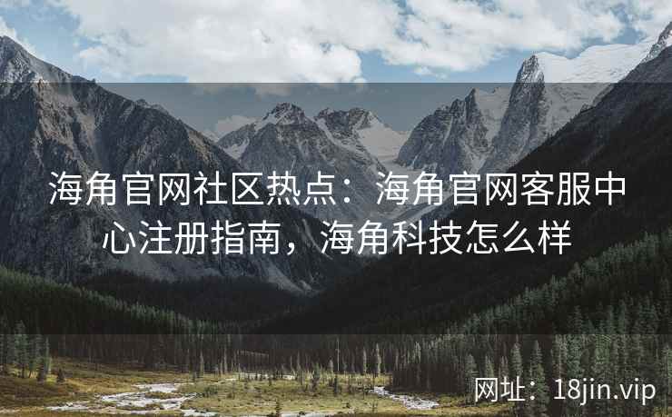海角官网社区热点：海角官网客服中心注册指南，海角科技怎么样