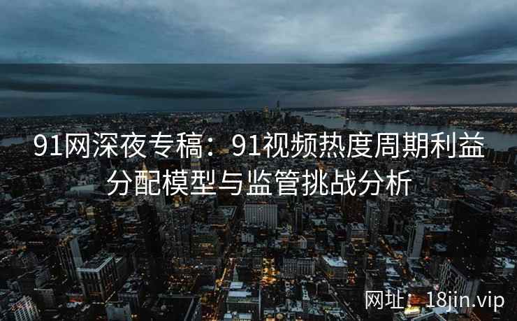 91网深夜专稿：91视频热度周期利益分配模型与监管挑战分析