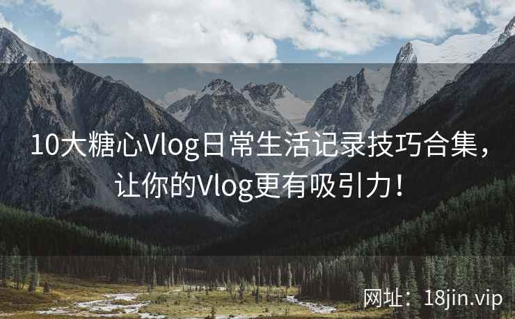 10大糖心Vlog日常生活记录技巧合集，让你的Vlog更有吸引力！