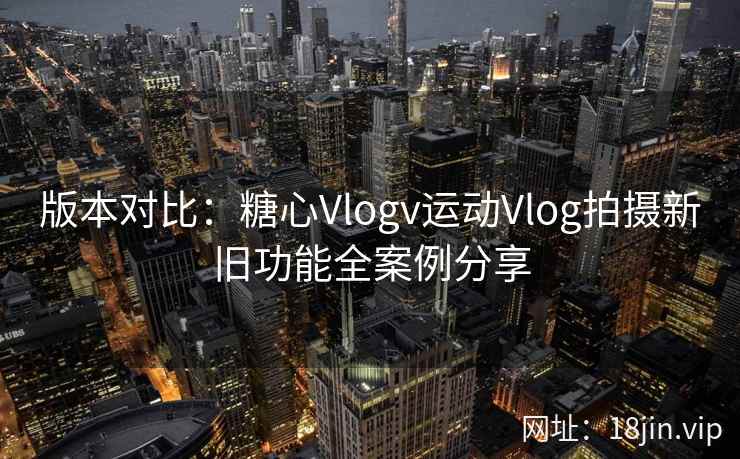 版本对比：糖心Vlogv运动Vlog拍摄新旧功能全案例分享