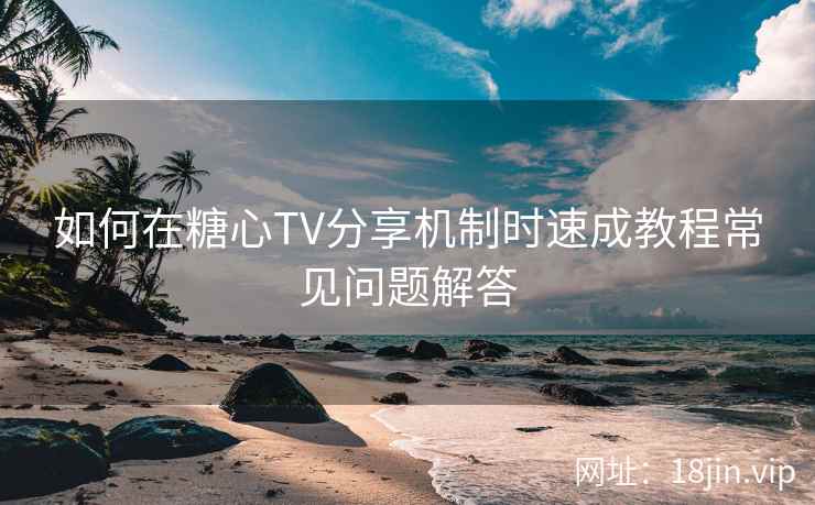 如何在糖心TV分享机制时速成教程常见问题解答