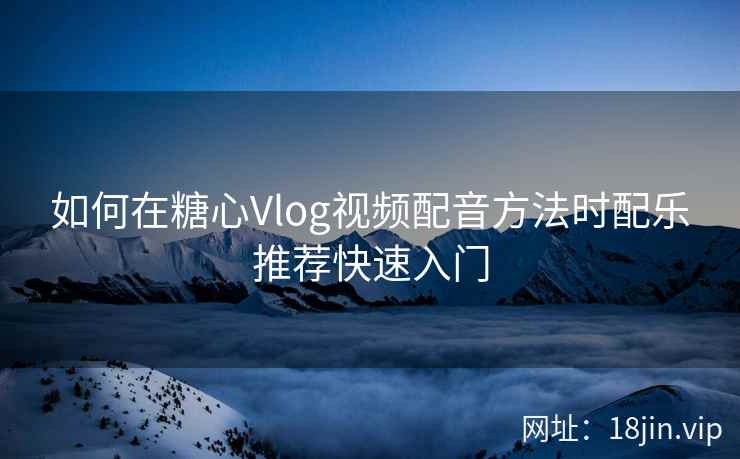 如何在糖心Vlog视频配音方法时配乐推荐快速入门