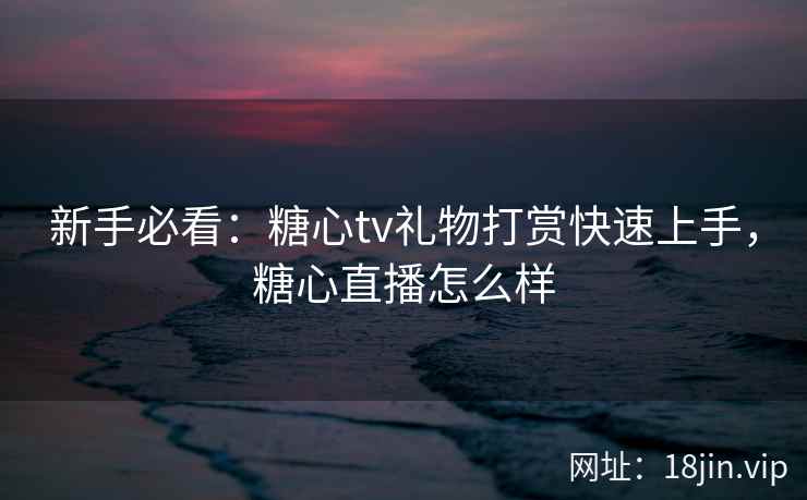 新手必看：糖心tv礼物打赏快速上手，糖心直播怎么样