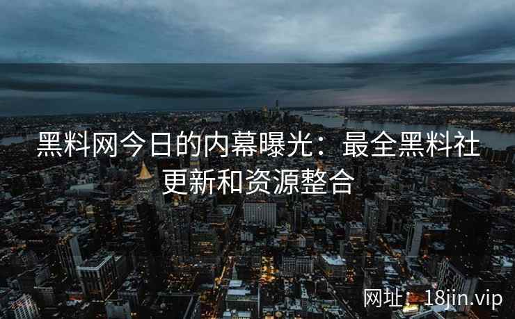 黑料网今日的内幕曝光：最全黑料社更新和资源整合