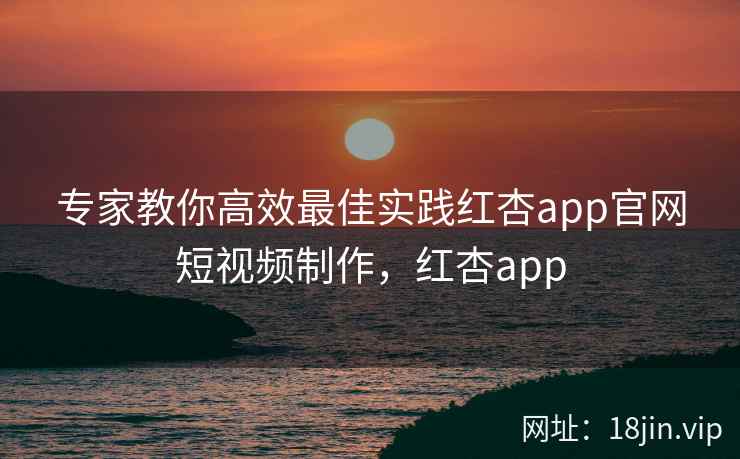专家教你高效最佳实践红杏app官网短视频制作，红杏app