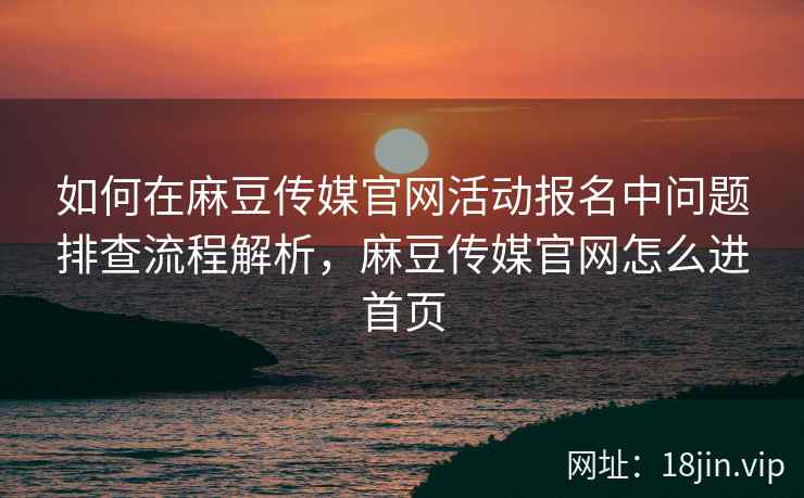 如何在麻豆传媒官网活动报名中问题排查流程解析，麻豆传媒官网怎么进首页