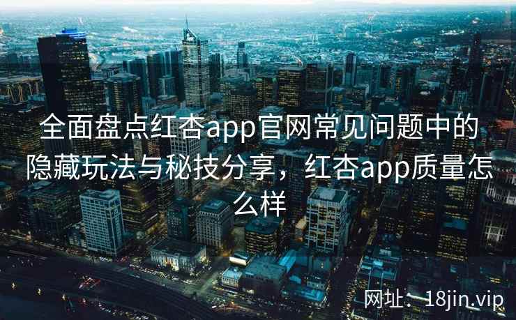 全面盘点红杏app官网常见问题中的隐藏玩法与秘技分享，红杏app质量怎么样