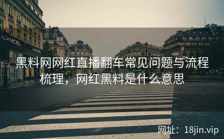 黑料网网红直播翻车常见问题与流程梳理，网红黑料是什么意思