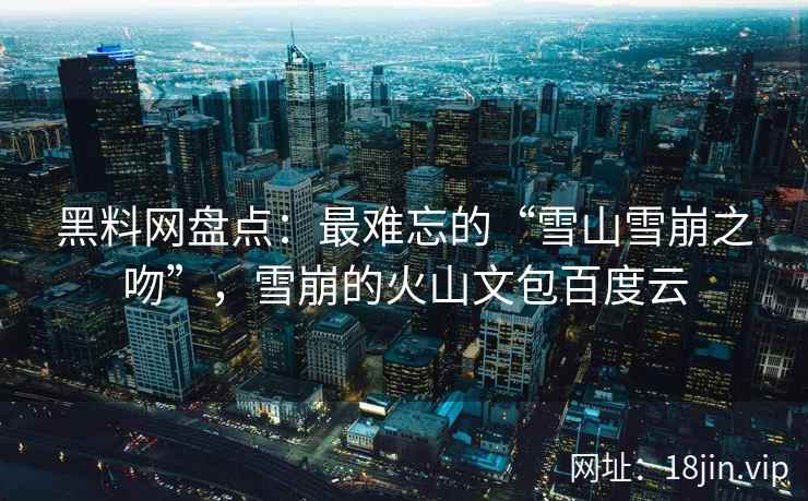 黑料网盘点：最难忘的“雪山雪崩之吻”，雪崩的火山文包百度云