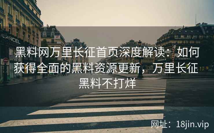黑料网万里长征首页深度解读：如何获得全面的黑料资源更新，万里长征 黑料不打烊