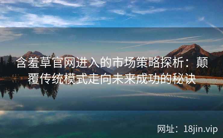 含羞草官网进入的市场策略探析：颠覆传统模式走向未来成功的秘诀