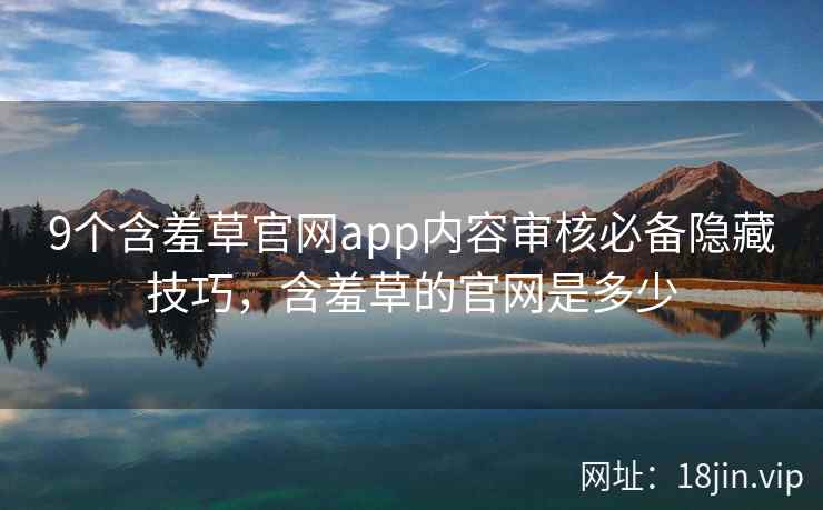 9个含羞草官网app内容审核必备隐藏技巧，含羞草的官网是多少