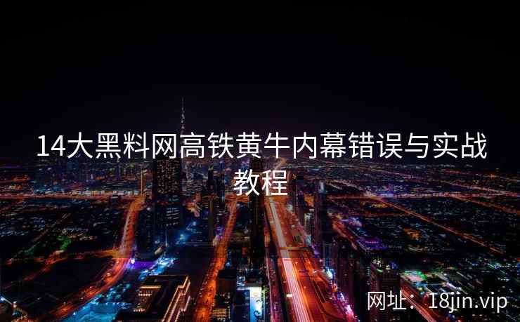 14大黑料网高铁黄牛内幕错误与实战教程