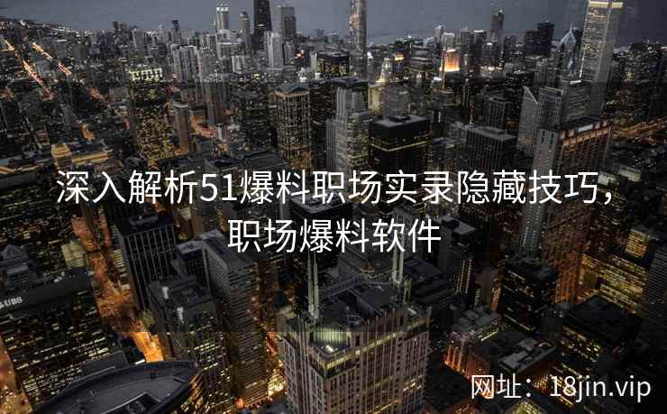 深入解析51爆料职场实录隐藏技巧，职场爆料软件