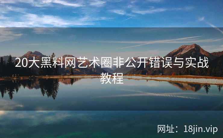 20大黑料网艺术圈非公开错误与实战教程