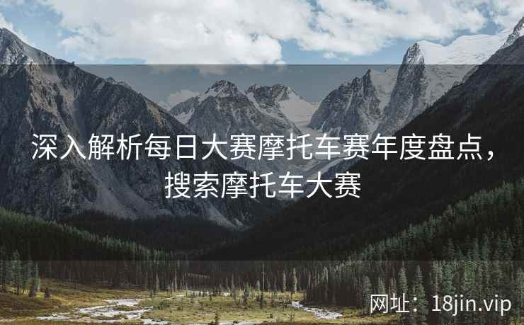 深入解析每日大赛摩托车赛年度盘点，搜索摩托车大赛