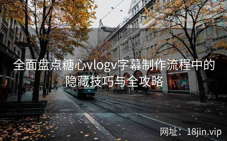 全面盘点糖心vlogv字幕制作流程中的隐藏技巧与全攻略
