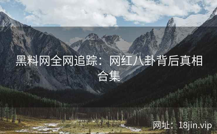 黑料网全网追踪：网红八卦背后真相合集