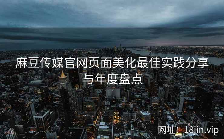 麻豆传媒官网页面美化最佳实践分享与年度盘点