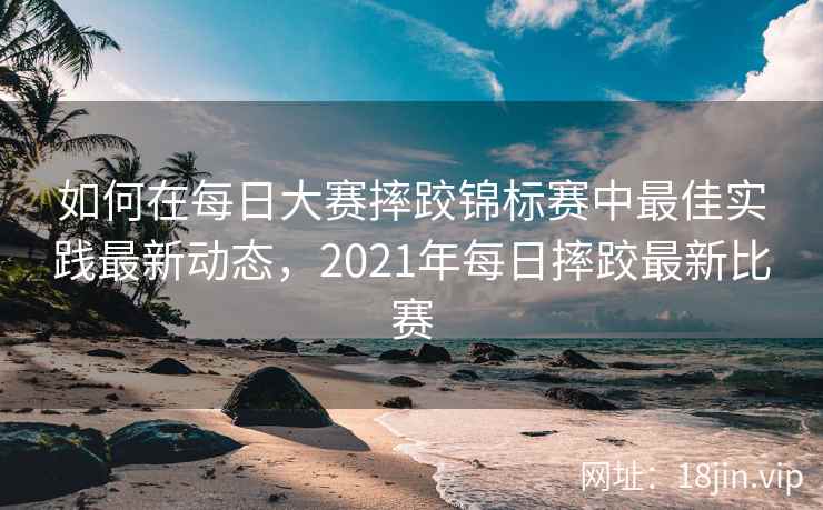 如何在每日大赛摔跤锦标赛中最佳实践最新动态，2021年每日摔跤最新比赛