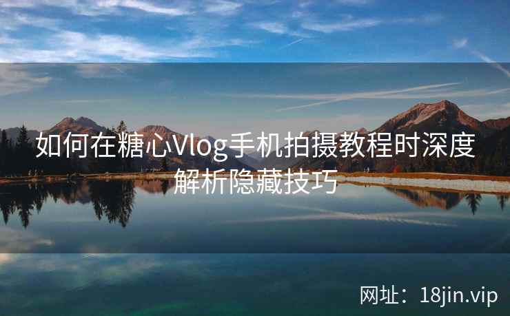 如何在糖心Vlog手机拍摄教程时深度解析隐藏技巧