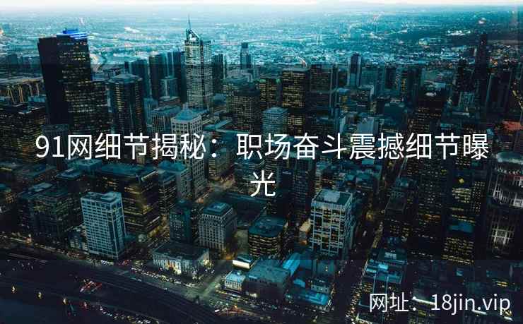 91网细节揭秘：职场奋斗震撼细节曝光