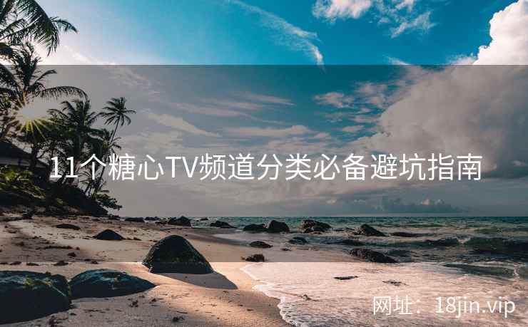 11个糖心TV频道分类必备避坑指南