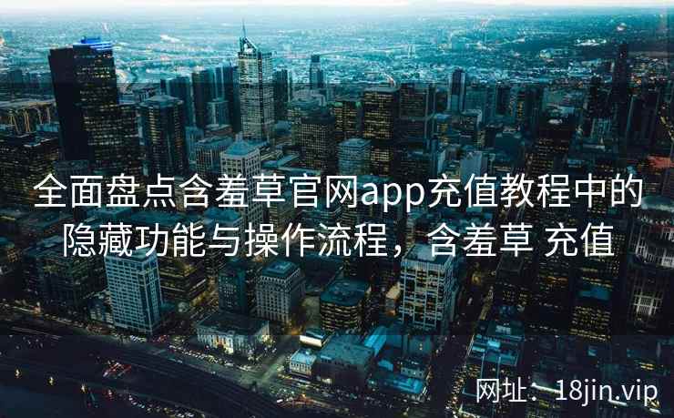 全面盘点含羞草官网app充值教程中的隐藏功能与操作流程，含羞草 充值