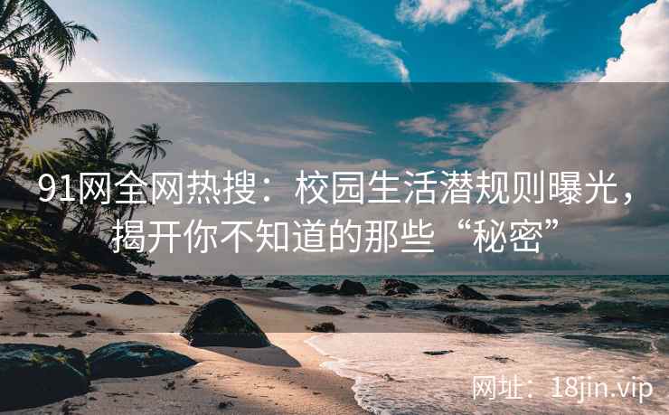 91网全网热搜：校园生活潜规则曝光，揭开你不知道的那些“秘密”