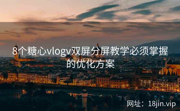 8个糖心vlogv双屏分屏教学必须掌握的优化方案