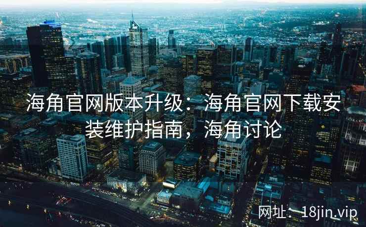 海角官网版本升级：海角官网下载安装维护指南，海角讨论