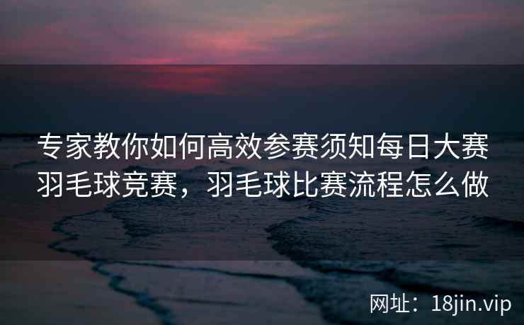 专家教你如何高效参赛须知每日大赛羽毛球竞赛，羽毛球比赛流程怎么做