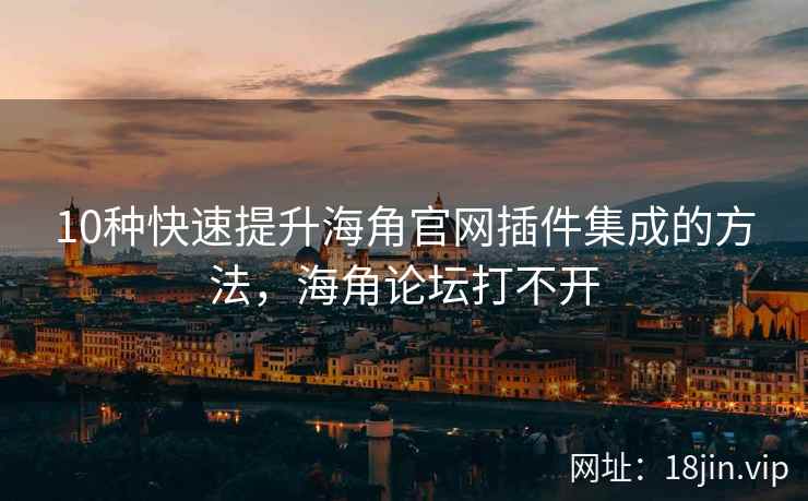 10种快速提升海角官网插件集成的方法，海角论坛打不开