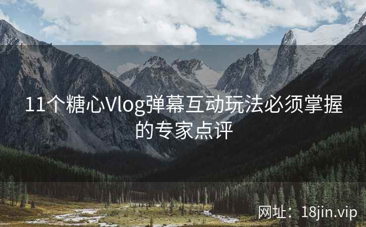 11个糖心Vlog弹幕互动玩法必须掌握的专家点评