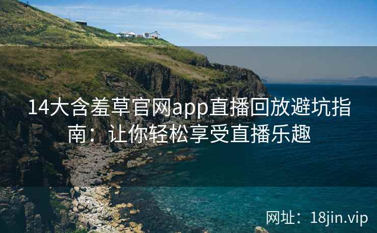 14大含羞草官网app直播回放避坑指南：让你轻松享受直播乐趣