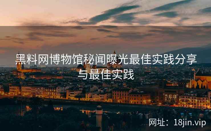 黑料网博物馆秘闻曝光最佳实践分享与最佳实践