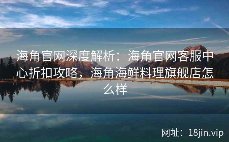 海角官网深度解析：海角官网客服中心折扣攻略，海角海鲜料理旗舰店怎么样
