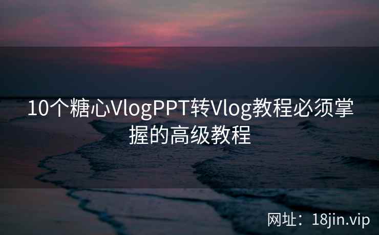 10个糖心VlogPPT转Vlog教程必须掌握的高级教程