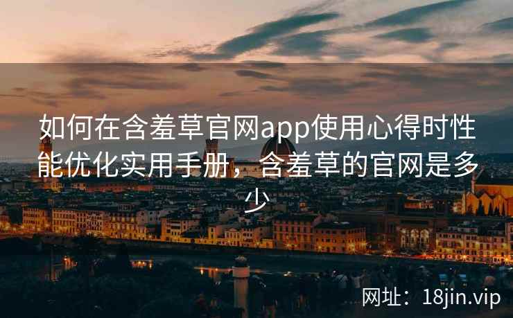 如何在含羞草官网app使用心得时性能优化实用手册，含羞草的官网是多少