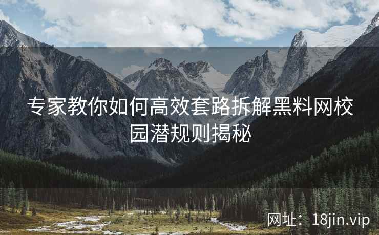 专家教你如何高效套路拆解黑料网校园潜规则揭秘